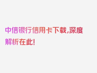 中信银行信用卡下载，深度解析在此！