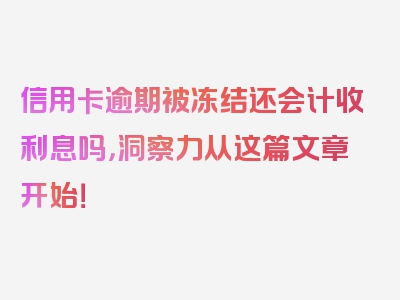 信用卡逾期被冻结还会计收利息吗，洞察力从这篇文章开始！