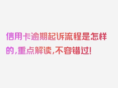 信用卡逾期起诉流程是怎样的，重点解读，不容错过！