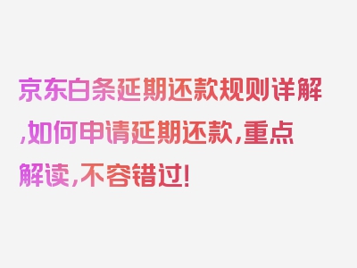 京东白条延期还款规则详解,如何申请延期还款，重点解读，不容错过！