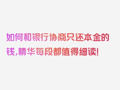 如何和银行协商只还本金的钱，精华每段都值得细读！