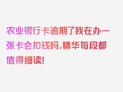 农业银行卡逾期了我在办一张卡会扣钱吗，精华每段都值得细读！