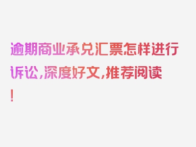 逾期商业承兑汇票怎样进行诉讼，深度好文，推荐阅读！