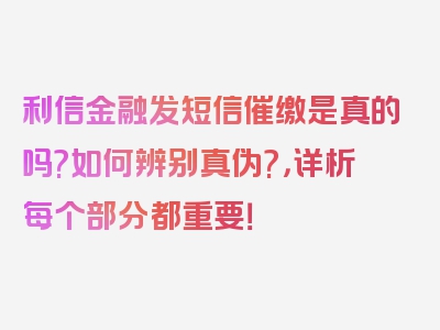 利信金融发短信催缴是真的吗?如何辨别真伪?，详析每个部分都重要！