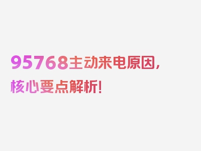 95768主动来电原因，核心要点解析！