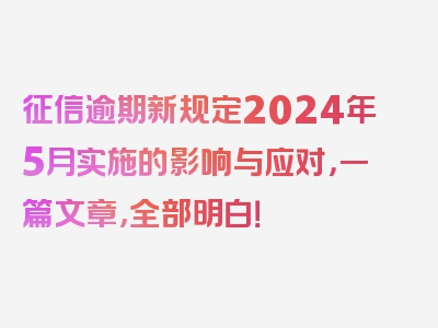 征信逾期新规定2024年5月实施的影响与应对，一篇文章，全部明白！