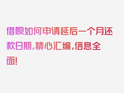 借呗如何申请延后一个月还款日期，精心汇编，信息全面！