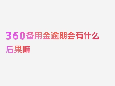 360备用金逾期会有什么后果嘛