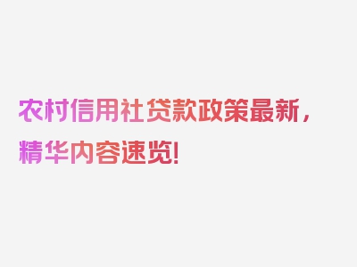 农村信用社贷款政策最新，精华内容速览！