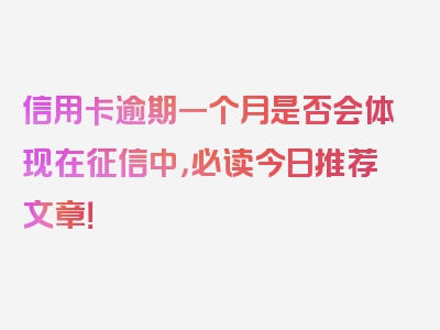 信用卡逾期一个月是否会体现在征信中，必读今日推荐文章！