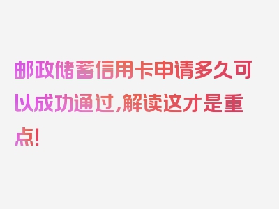 邮政储蓄信用卡申请多久可以成功通过，解读这才是重点！