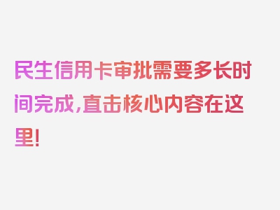 民生信用卡审批需要多长时间完成，直击核心内容在这里！