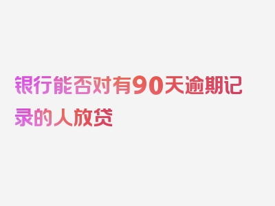 银行能否对有90天逾期记录的人放贷