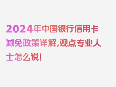 2024年中国银行信用卡减免政策详解，观点专业人士怎么说！