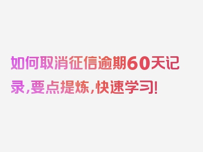 如何取消征信逾期60天记录，要点提炼，快速学习！