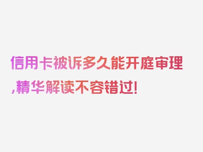 信用卡被诉多久能开庭审理，精华解读不容错过！