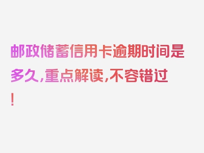 邮政储蓄信用卡逾期时间是多久，重点解读，不容错过！