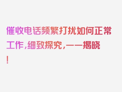 催收电话频繁打扰如何正常工作，细致探究，一一揭晓！