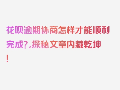 花呗逾期协商怎样才能顺利完成?，探秘文章内藏乾坤！