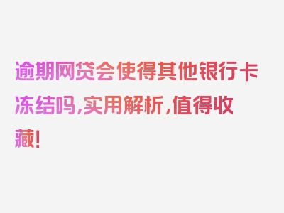 逾期网贷会使得其他银行卡冻结吗，实用解析，值得收藏！