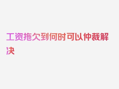 工资拖欠到何时可以仲裁解决