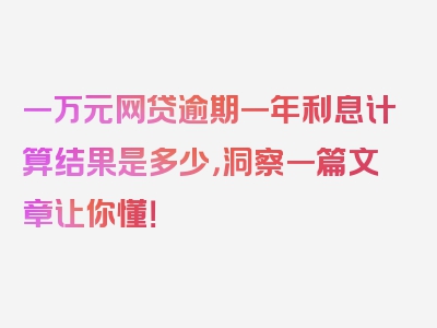 一万元网贷逾期一年利息计算结果是多少，洞察一篇文章让你懂！