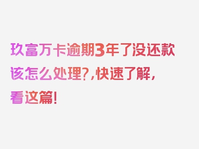 玖富万卡逾期3年了没还款该怎么处理?，快速了解，看这篇！