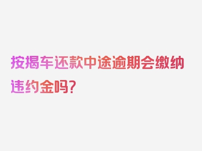 按揭车还款中途逾期会缴纳违约金吗？