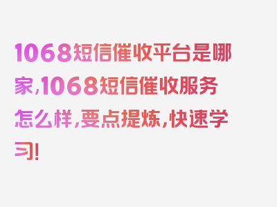 1068短信催收平台是哪家,1068短信催收服务怎么样，要点提炼，快速学习！