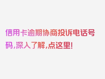 信用卡逾期协商投诉电话号码，深入了解，点这里！