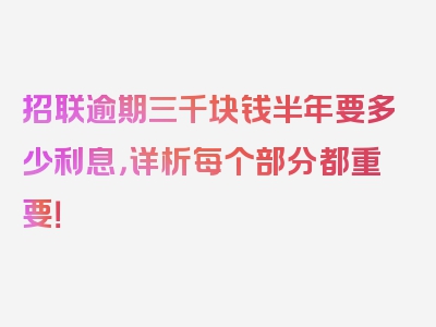 招联逾期三千块钱半年要多少利息，详析每个部分都重要！