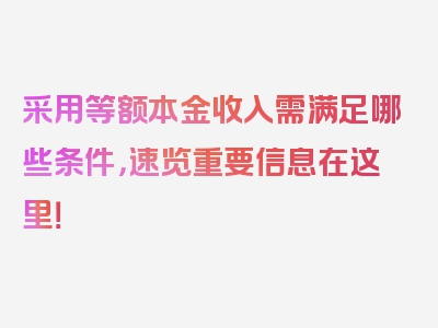 采用等额本金收入需满足哪些条件，速览重要信息在这里！