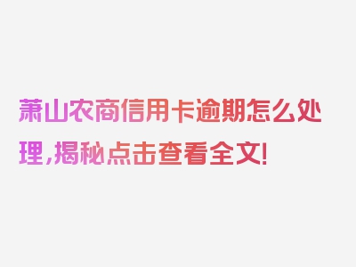 萧山农商信用卡逾期怎么处理，揭秘点击查看全文！