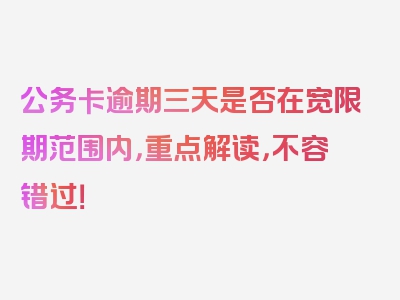 公务卡逾期三天是否在宽限期范围内，重点解读，不容错过！