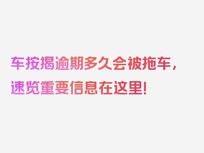 车按揭逾期多久会被拖车，速览重要信息在这里！