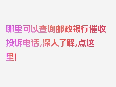 哪里可以查询邮政银行催收投诉电话，深入了解，点这里！