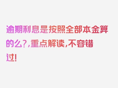 逾期利息是按照全部本金算的么?，重点解读，不容错过！