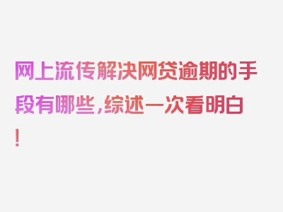 网上流传解决网贷逾期的手段有哪些，综述一次看明白！