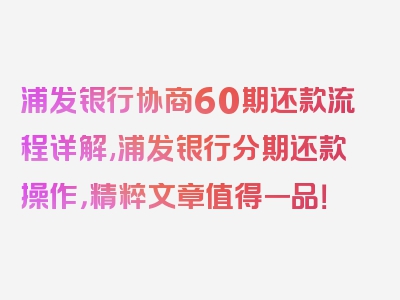 浦发银行协商60期还款流程详解,浦发银行分期还款操作，精粹文章值得一品！