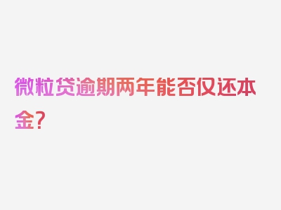 微粒贷逾期两年能否仅还本金？