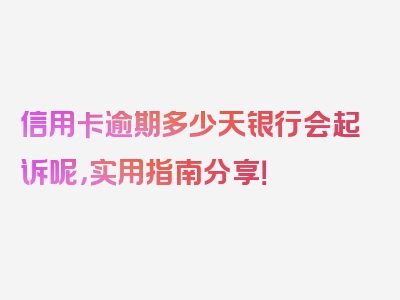 信用卡逾期多少天银行会起诉呢，实用指南分享！