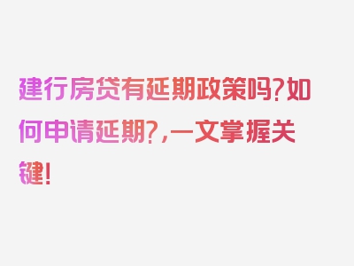 建行房贷有延期政策吗?如何申请延期?，一文掌握关键！