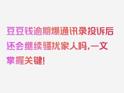 豆豆钱逾期爆通讯录投诉后还会继续骚扰家人吗，一文掌握关键！