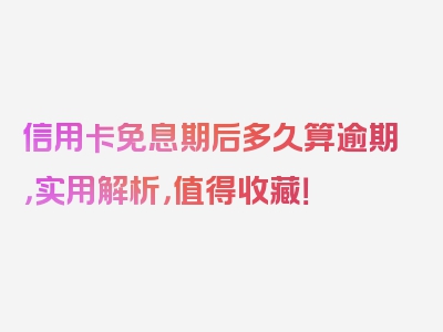 信用卡免息期后多久算逾期，实用解析，值得收藏！