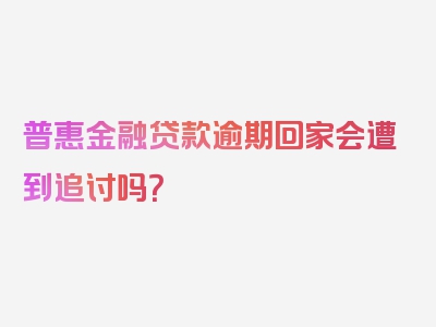 普惠金融贷款逾期回家会遭到追讨吗？