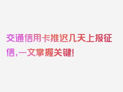 交通信用卡推迟几天上报征信，一文掌握关键！