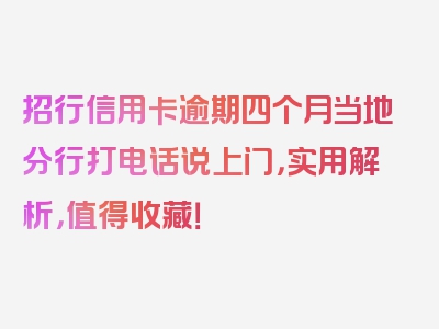 招行信用卡逾期四个月当地分行打电话说上门，实用解析，值得收藏！