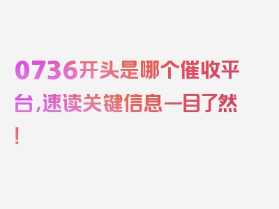 0736开头是哪个催收平台，速读关键信息一目了然！