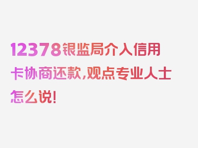 12378银监局介入信用卡协商还款，观点专业人士怎么说！