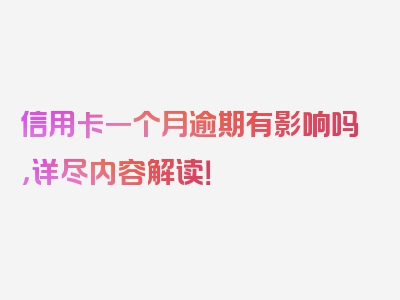 信用卡一个月逾期有影响吗，详尽内容解读！